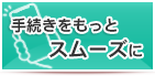 手続きをもっとスムーズに