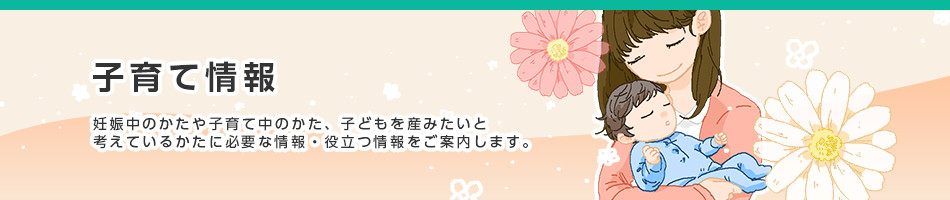 子育て情報　妊娠中のかたや子育て中のかた、子どもを産みたいと考えているかたに必要な情報・役立つ情報をご案内します。